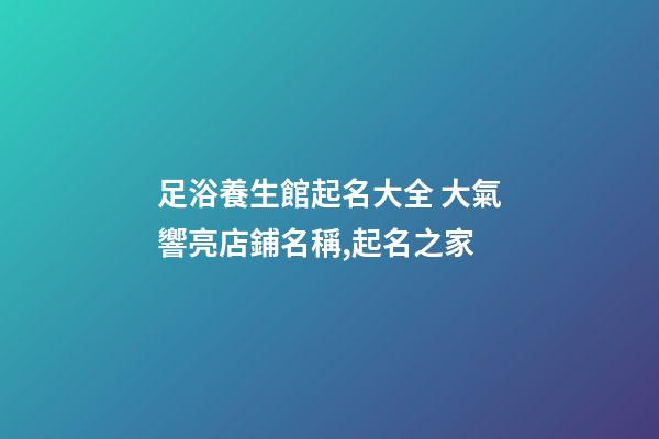 足浴養生館起名大全 大氣響亮店鋪名稱,起名之家